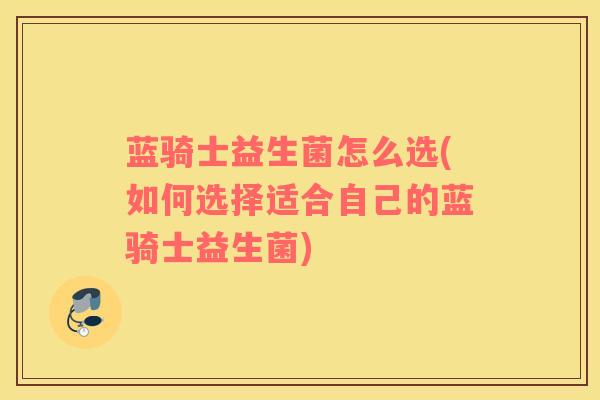 蓝骑士益生菌怎么选(如何选择适合自己的蓝骑士益生菌)