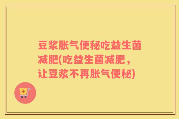 豆浆胀气便秘吃益生菌减肥(吃益生菌减肥，让豆浆不再胀气便秘)