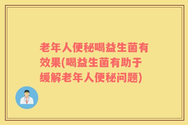老年人便秘喝益生菌有效果(喝益生菌有助于缓解老年人便秘问题)