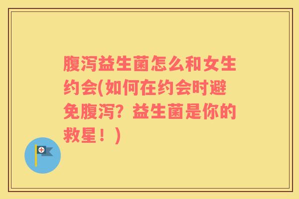 腹泻益生菌怎么和女生约会(如何在约会时避免腹泻？益生菌是你的救星！)