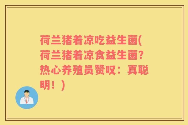 荷兰猪着凉吃益生菌(荷兰猪着凉食益生菌？热心养殖员赞叹：真聪明！)
