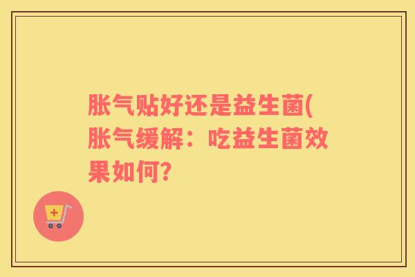胀气贴好还是益生菌(胀气缓解：吃益生菌效果如何？