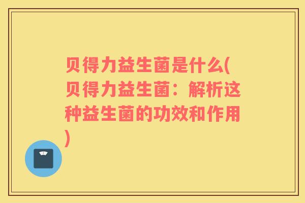 贝得力益生菌是什么(贝得力益生菌：解析这种益生菌的功效和作用)