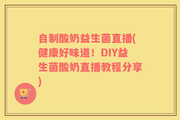 自制酸奶益生菌直播(健康好味道！DIY益生菌酸奶直播教程分享)