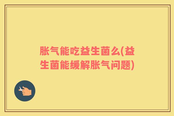 胀气能吃益生菌么(益生菌能缓解胀气问题)