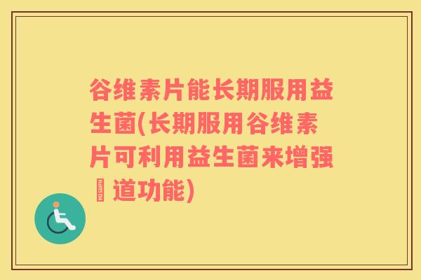 谷维素片能长期服用益生菌(长期服用谷维素片可利用益生菌来增强腸道功能)