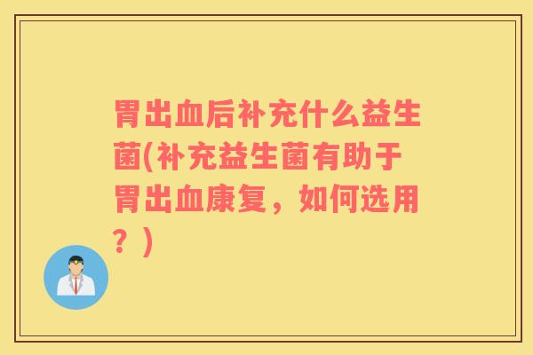 胃出血后补充什么益生菌(补充益生菌有助于胃出血康复，如何选用？)