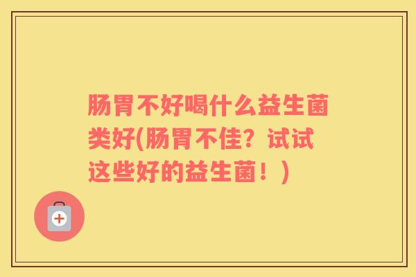 肠胃不好喝什么益生菌类好(肠胃不佳?试试这些好的益生菌!) 肠胃不好喝什么益生菌类好(肠胃不佳?试试这些好的益生菌!)