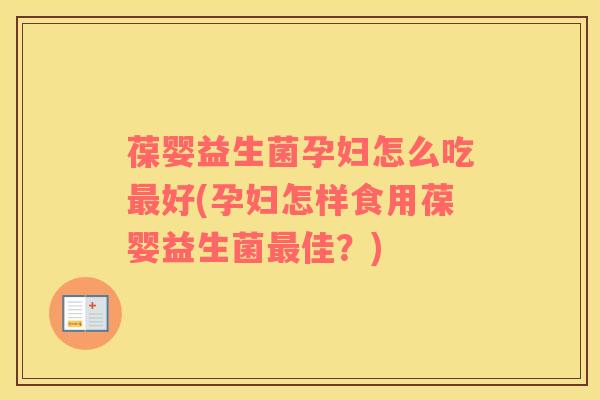 葆婴益生菌孕妇怎么吃最好(孕妇怎样食用葆婴益生菌最佳？)