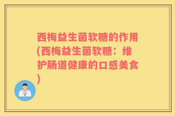 西梅益生菌软糖的作用(西梅益生菌软糖：维护肠道健康的口感美食)