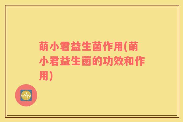 萌小君益生菌作用(萌小君益生菌的功效和作用)