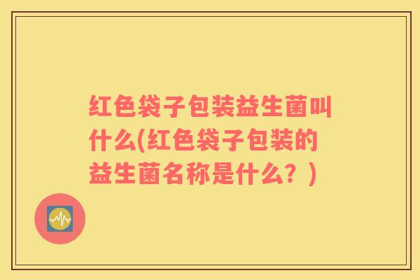 红色袋子包装益生菌叫什么(红色袋子包装的益生菌名称是什么？)