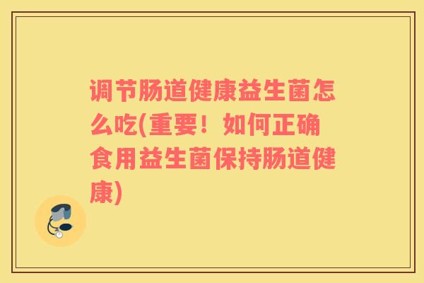 调节肠道健康益生菌怎么吃(重要！如何正确食用益生菌保持肠道健康)
