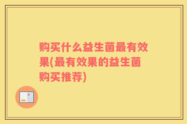 购买什么益生菌有效果(有效果的益生菌购买推荐) 购买什么益生菌有效果(有效果的益生菌购买推荐)