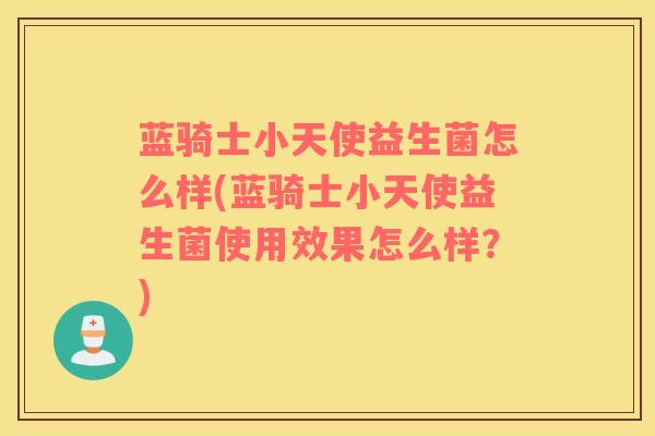 蓝骑士小天使益生菌怎么样(蓝骑士小天使益生菌使用效果怎么样？)