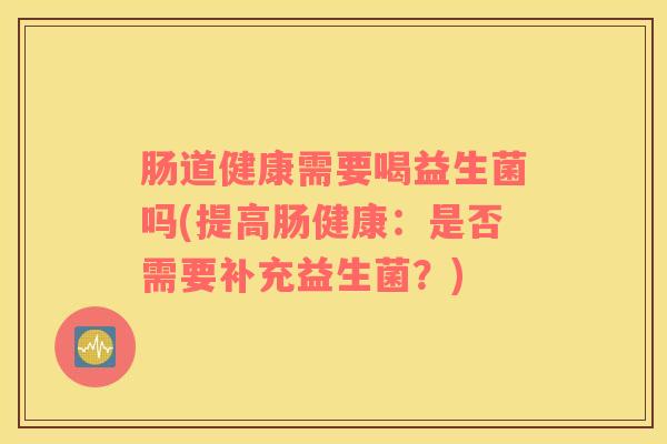 肠道健康需要喝益生菌吗(提高肠健康：是否需要补充益生菌？)