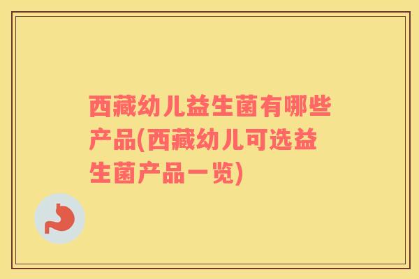 西藏幼儿益生菌有哪些产品(西藏幼儿可选益生菌产品一览)