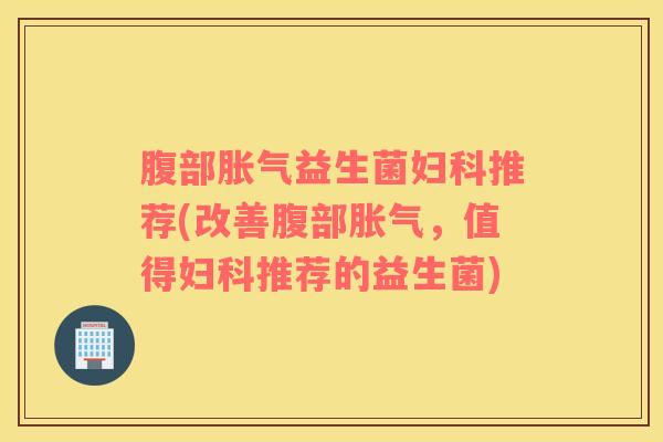 腹部胀气益生菌妇科推荐(改善腹部胀气，值得妇科推荐的益生菌)