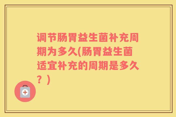 调节肠胃益生菌补充周期为多久(肠胃益生菌适宜补充的周期是多久？)