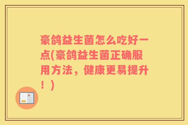 豪鸽益生菌怎么吃好一点(豪鸽益生菌正确服用方法，健康更易提升！)