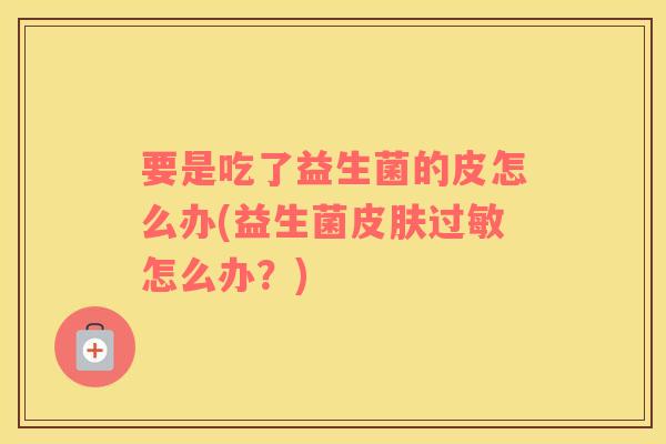 要是吃了益生菌的皮怎么办(益生菌皮肤过敏怎么办？)