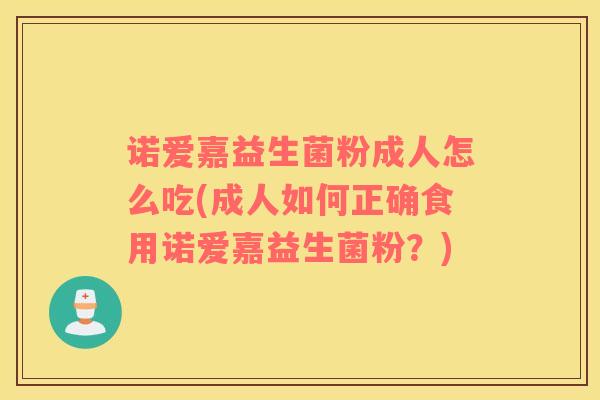 诺爱嘉益生菌粉成人怎么吃(成人如何正确食用诺爱嘉益生菌粉？)