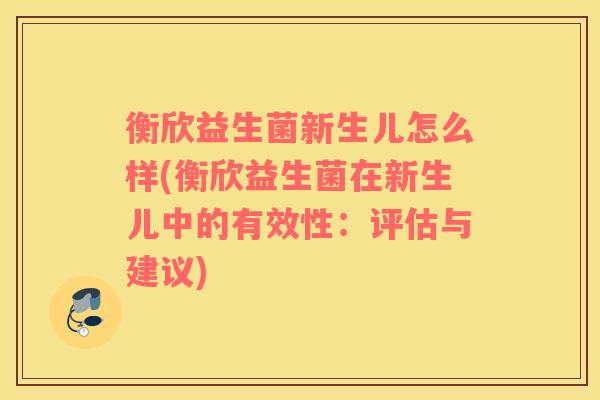 衡欣益生菌新生儿怎么样(衡欣益生菌在新生儿中的有效性：评估与建议)