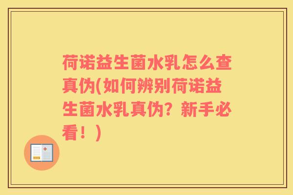 荷诺益生菌水乳怎么查真伪(如何辨别荷诺益生菌水乳真伪？新手必看！)
