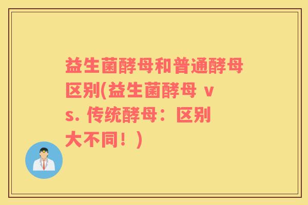 益生菌酵母和普通酵母区别(益生菌酵母 vs. 传统酵母：区别大不同！)
