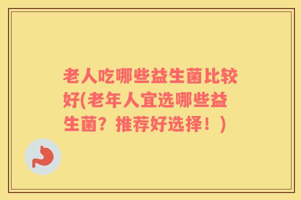 老人吃哪些益生菌比较好(老年人宜选哪些益生菌？推荐好选择！)