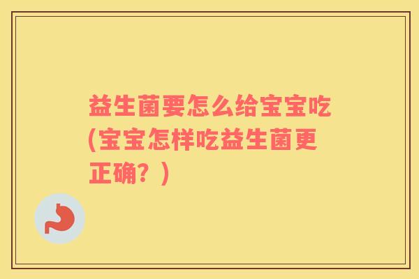 益生菌要怎么给宝宝吃(宝宝怎样吃益生菌更正确？)