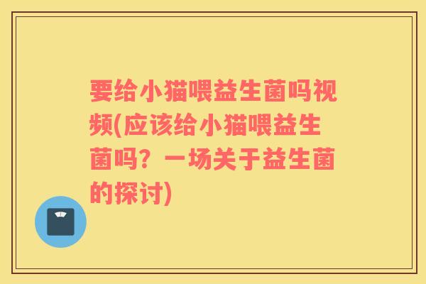 要给小猫喂益生菌吗视频(应该给小猫喂益生菌吗？一场关于益生菌的探讨)