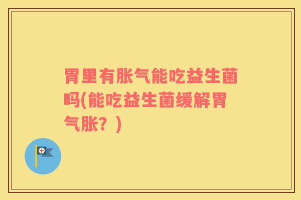 胃里有胀气能吃益生菌吗(能吃益生菌缓解胃气胀？)