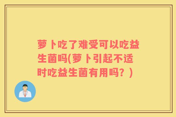 萝卜吃了难受可以吃益生菌吗(萝卜引起不适时吃益生菌有用吗？)