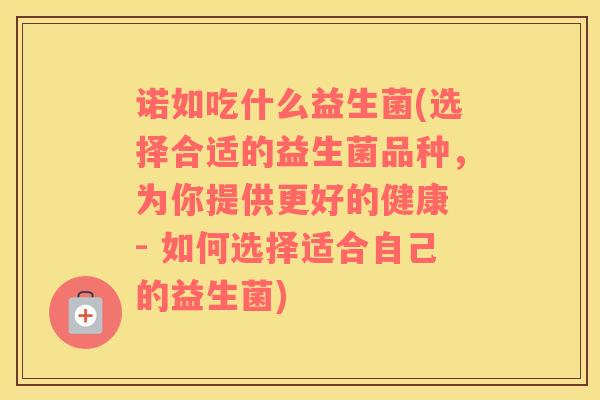 诺如吃什么益生菌(选择合适的益生菌品种，为你提供更好的健康 - 如何选择适合自己的益生菌)