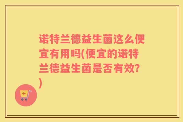 诺特兰德益生菌这么便宜有用吗(便宜的诺特兰德益生菌是否有效？)