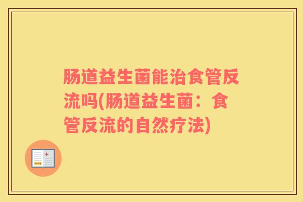 肠道益生菌能治食管反流吗(肠道益生菌：食管反流的自然疗法)
