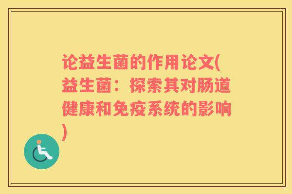论益生菌的作用论文(益生菌：探索其对肠道健康和免疫系统的影响)