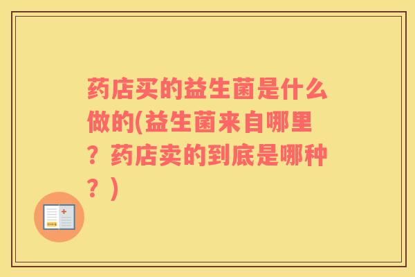 药店买的益生菌是什么做的(益生菌来自哪里？药店卖的到底是哪种？)