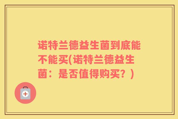 诺特兰德益生菌到底能不能买(诺特兰德益生菌：是否值得购买？)