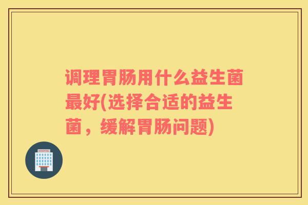 调理胃肠用什么益生菌最好(选择合适的益生菌，缓解胃肠问题)