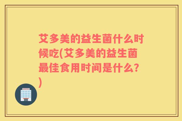 艾多美的益生菌什么时候吃(艾多美的益生菌最佳食用时间是什么？)