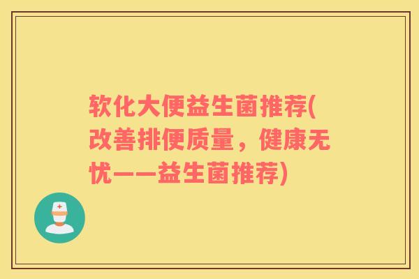 软化大便益生菌推荐(改善排便质量，健康无忧——益生菌推荐)