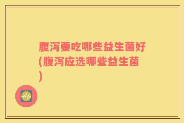 腹泻要吃哪些益生菌好(腹泻应选哪些益生菌)