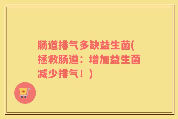 肠道排气多缺益生菌(拯救肠道：增加益生菌减少排气！)
