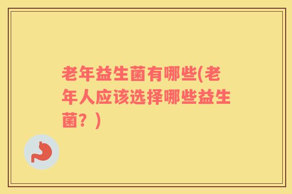 老年益生菌有哪些(老年人应该选择哪些益生菌？)