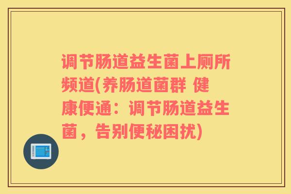 调节肠道益生菌上厕所频道(养肠道菌群 健康便通：调节肠道益生菌，告别便秘困扰)