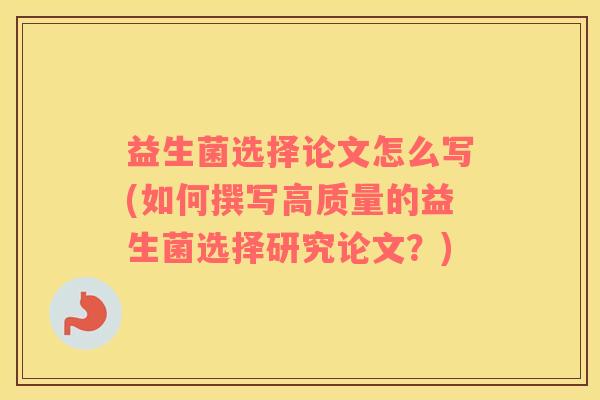 益生菌选择论文怎么写(如何撰写高质量的益生菌选择研究论文？)