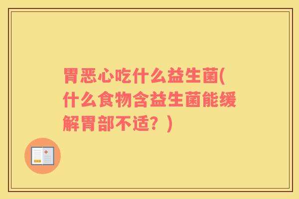 胃恶心吃什么益生菌(什么食物含益生菌能缓解胃部不适？)
