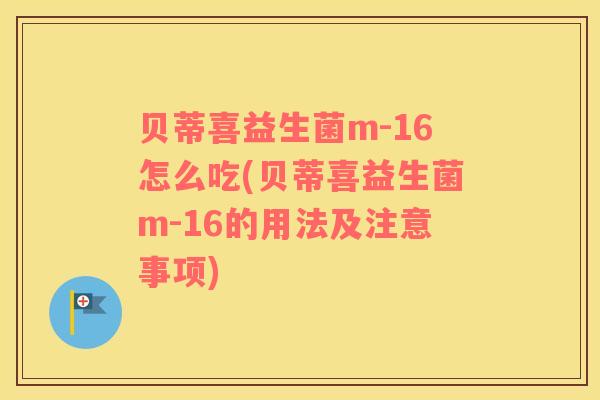 贝蒂喜益生菌m-16怎么吃(贝蒂喜益生菌m-16的用法及注意事项)